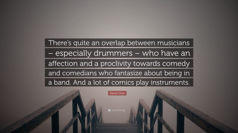 David Cross Quote: “There’s quite an overlap between musicians – especially drummers – who have an affection and a proclivity towards comedy and comedians who fantasize about being in a band. And a lot of comics play instruments.”