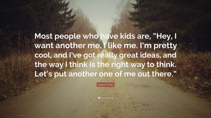 David Cross Quote: “Most people who have kids are, “Hey, I want another me. I like me. I’m pretty cool, and I’ve got really great ideas, and the way I think is the right way to think. Let’s put another one of me out there.””