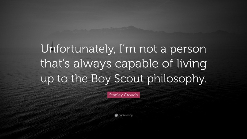 Stanley Crouch Quote: “Unfortunately, I’m not a person that’s always capable of living up to the Boy Scout philosophy.”