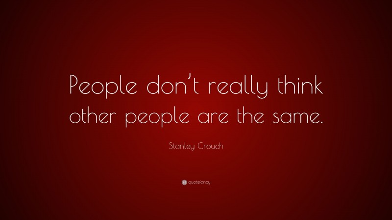 Stanley Crouch Quote: “People don’t really think other people are the same.”