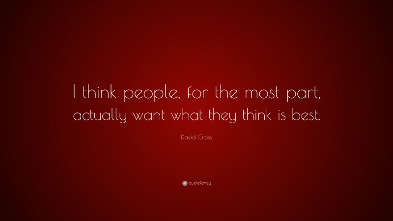 David Cross Quote: “I think people, for the most part, actually want what they think is best.”