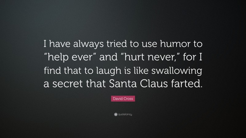 David Cross Quote: “I have always tried to use humor to “help ever” and “hurt never,” for I find that to laugh is like swallowing a secret that Santa Claus farted.”