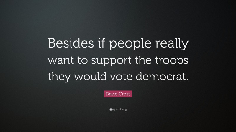 David Cross Quote: “Besides if people really want to support the troops they would vote democrat.”