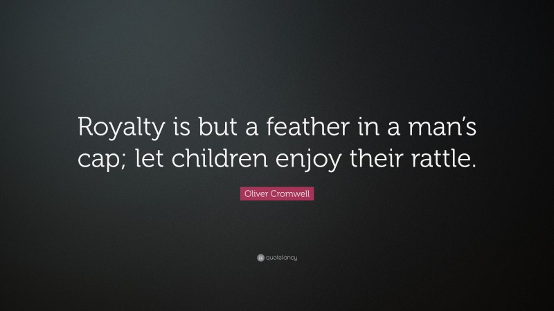 Oliver Cromwell Quote: “Royalty is but a feather in a man’s cap; let children enjoy their rattle.”
