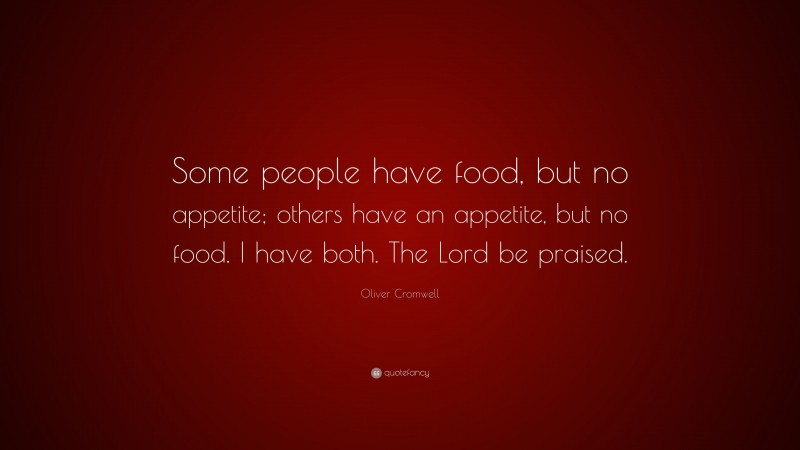 Oliver Cromwell Quote: “Some people have food, but no appetite; others have an appetite, but no food. I have both. The Lord be praised.”