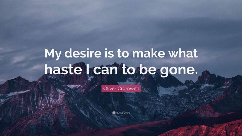 Oliver Cromwell Quote: “My desire is to make what haste I can to be gone.”
