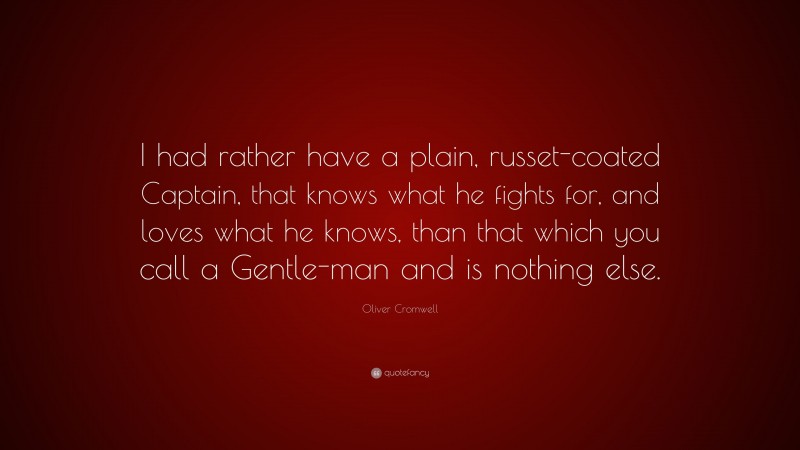 Oliver Cromwell Quote: “I had rather have a plain, russet-coated Captain, that knows what he fights for, and loves what he knows, than that which you call a Gentle-man and is nothing else.”