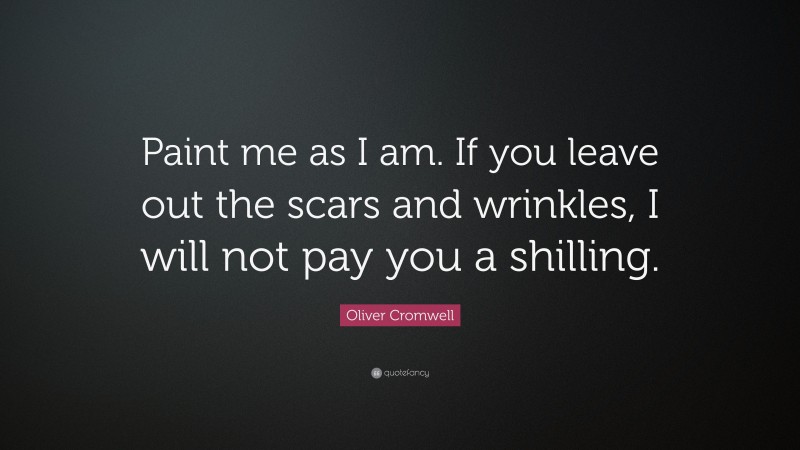 Oliver Cromwell Quote: “Paint me as I am. If you leave out the scars and wrinkles, I will not pay you a shilling.”