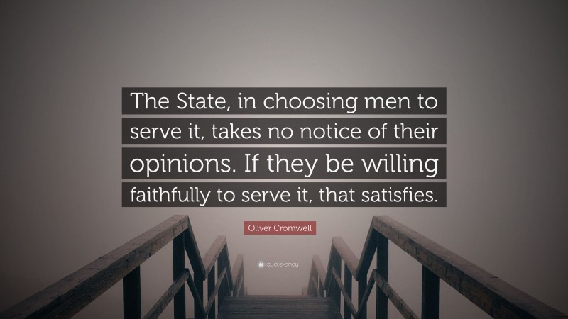 Oliver Cromwell Quote: “The State, in choosing men to serve it, takes no notice of their opinions. If they be willing faithfully to serve it, that satisfies.”