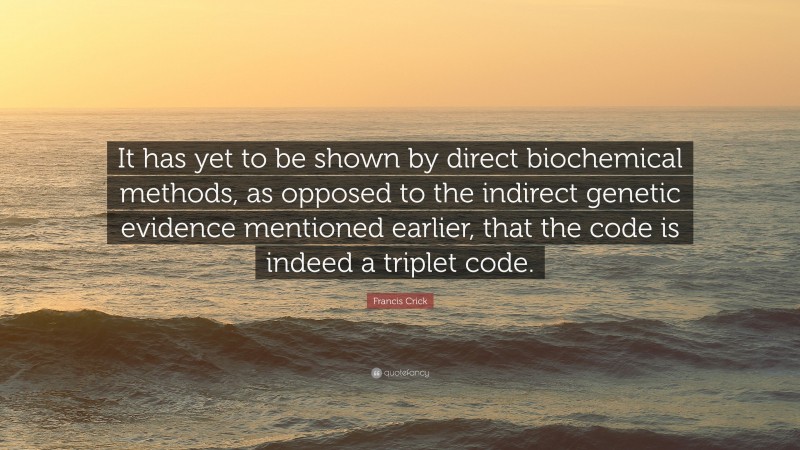 Francis Crick Quote: “It has yet to be shown by direct biochemical methods, as opposed to the indirect genetic evidence mentioned earlier, that the code is indeed a triplet code.”