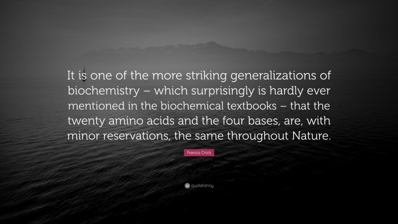 Francis Crick Quote: “It is one of the more striking generalizations of biochemistry – which surprisingly is hardly ever mentioned in the biochemical textbooks – that the twenty amino acids and the four bases, are, with minor reservations, the same throughout Nature.”