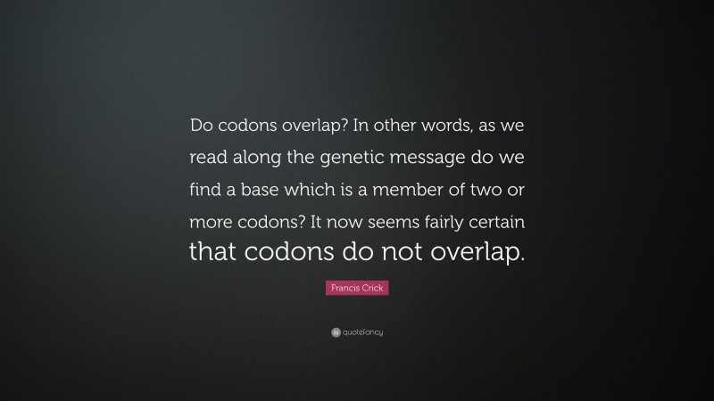 Francis Crick Quote: “Do codons overlap? In other words, as we read along the genetic message do we find a base which is a member of two or more codons? It now seems fairly certain that codons do not overlap.”