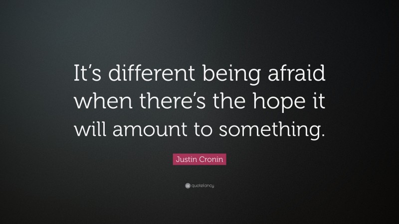Justin Cronin Quote: “It’s different being afraid when there’s the hope it will amount to something.”