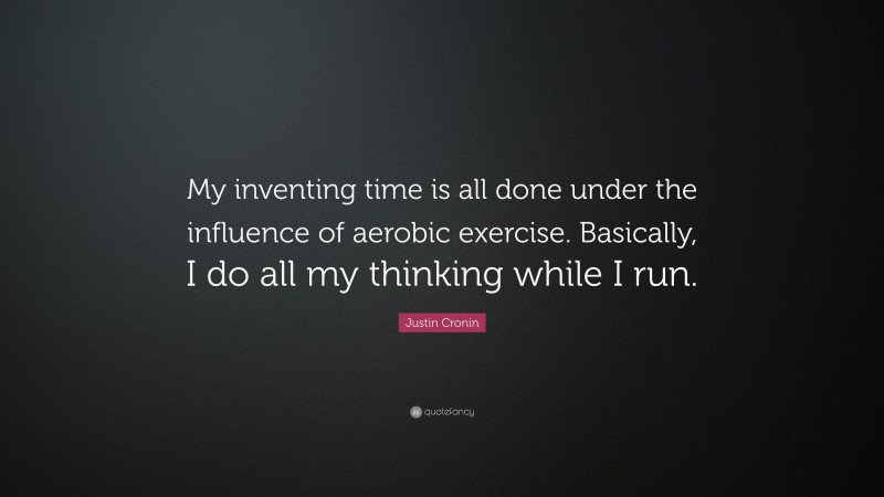 Justin Cronin Quote: “My inventing time is all done under the influence of aerobic exercise. Basically, I do all my thinking while I run.”