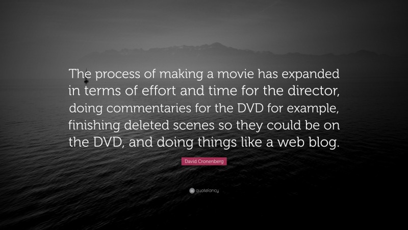 David Cronenberg Quote: “The process of making a movie has expanded in terms of effort and time for the director, doing commentaries for the DVD for example, finishing deleted scenes so they could be on the DVD, and doing things like a web blog.”