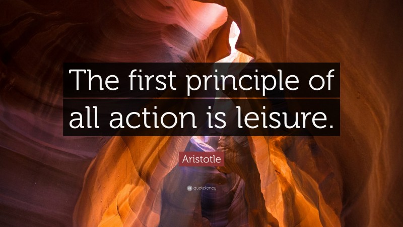 Aristotle Quote: “The first principle of all action is leisure.”
