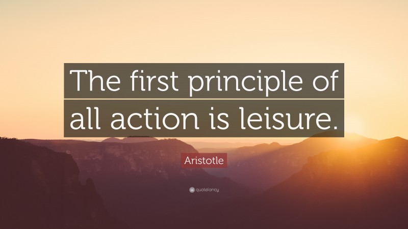Aristotle Quote: “The first principle of all action is leisure.”