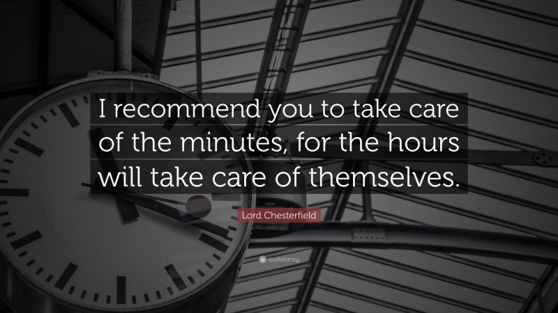 Lord Chesterfield Quote: “I recommend you to take care of the minutes, for the hours will take care of themselves.”