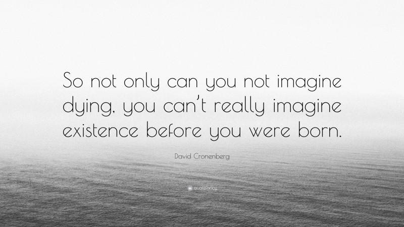 David Cronenberg Quote: “So not only can you not imagine dying, you can’t really imagine existence before you were born.”