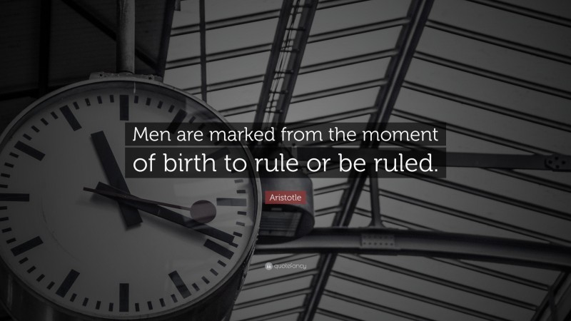 Aristotle Quote: “Men are marked from the moment of birth to rule or be ruled.”