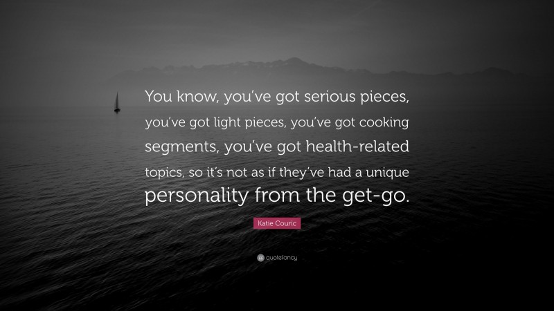 Katie Couric Quote: “You know, you’ve got serious pieces, you’ve got light pieces, you’ve got cooking segments, you’ve got health-related topics, so it’s not as if they’ve had a unique personality from the get-go.”