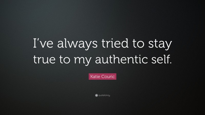 Katie Couric Quote: “I’ve always tried to stay true to my authentic self.”