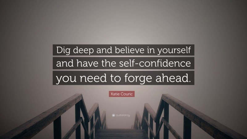 Katie Couric Quote: “Dig deep and believe in yourself and have the self-confidence you need to forge ahead.”