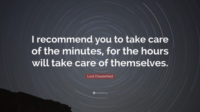 Lord Chesterfield Quote: “I recommend you to take care of the minutes, for the hours will take care of themselves.”