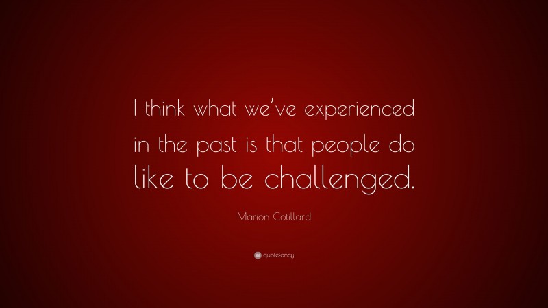 Marion Cotillard Quote: “I think what we’ve experienced in the past is that people do like to be challenged.”