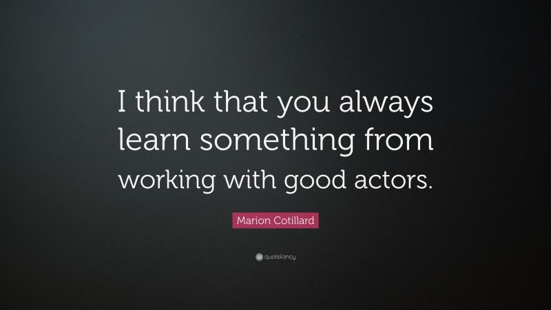 Marion Cotillard Quote: “I think that you always learn something from working with good actors.”
