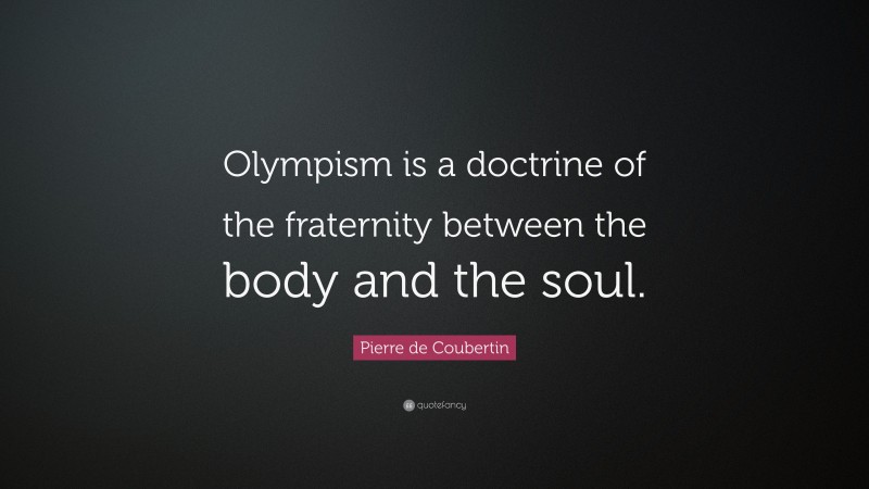 Pierre de Coubertin Quote: “Olympism is a doctrine of the fraternity between the body and the soul.”