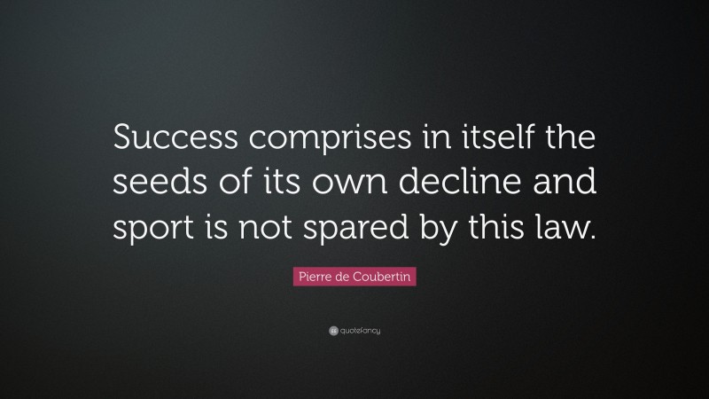 Pierre de Coubertin Quote: “Success comprises in itself the seeds of its own decline and sport is not spared by this law.”