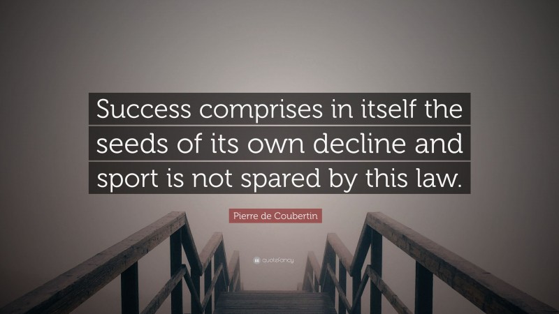 Pierre de Coubertin Quote: “Success comprises in itself the seeds of its own decline and sport is not spared by this law.”