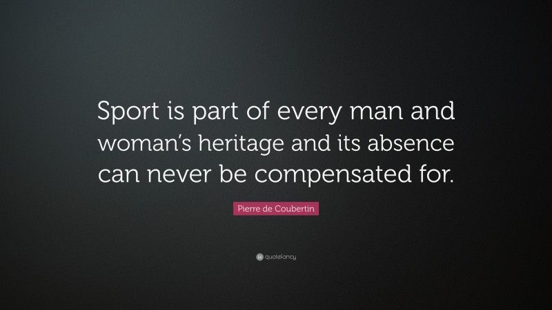 Pierre de Coubertin Quote: “Sport is part of every man and woman’s heritage and its absence can never be compensated for.”