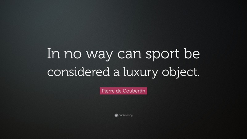 Pierre de Coubertin Quote: “In no way can sport be considered a luxury object.”