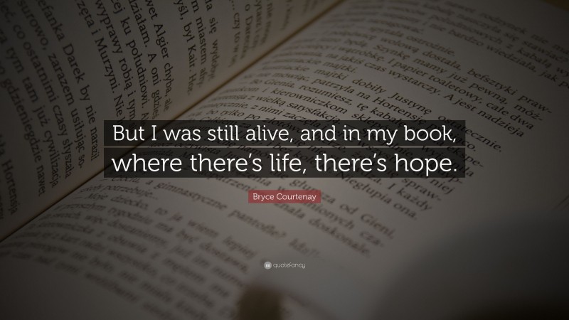 Bryce Courtenay Quote: “But I was still alive, and in my book, where there’s life, there’s hope.”