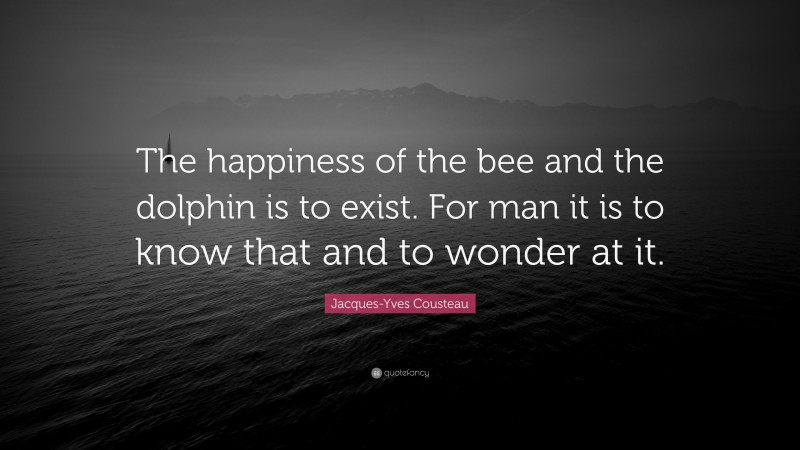 Jacques-Yves Cousteau Quote: “The happiness of the bee and the dolphin is to exist. For man it is to know that and to wonder at it.”