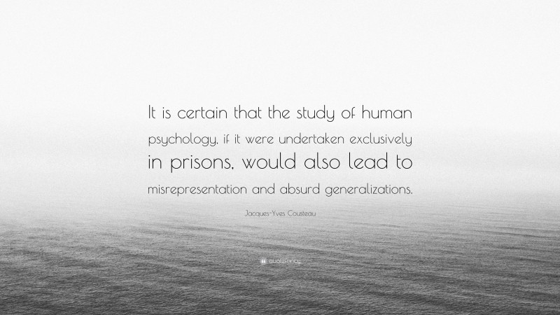 Jacques-Yves Cousteau Quote: “It is certain that the study of human psychology, if it were undertaken exclusively in prisons, would also lead to misrepresentation and absurd generalizations.”