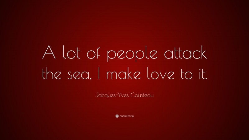 Jacques-Yves Cousteau Quote: “A lot of people attack the sea, I make love to it.”