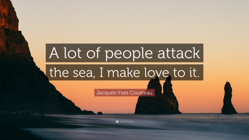 Jacques-Yves Cousteau Quote: “A lot of people attack the sea, I make love to it.”