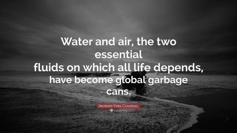 Jacques-Yves Cousteau Quote: “Water and air, the two essential fluids on which all life depends, have become global garbage cans.”