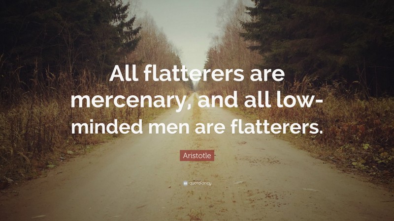 Aristotle Quote: “All flatterers are mercenary, and all low-minded men are flatterers.”