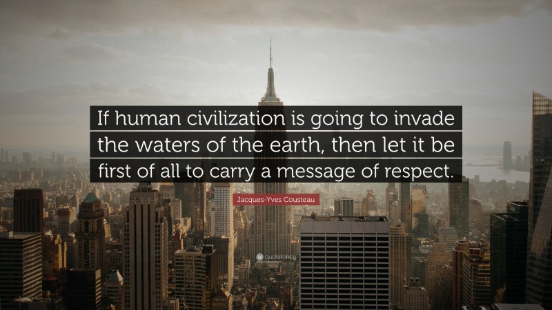 Jacques-Yves Cousteau Quote: “If human civilization is going to invade the waters of the earth, then let it be first of all to carry a message of respect.”