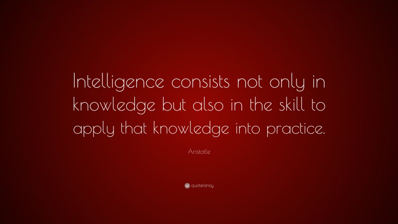 Aristotle Quote: “Intelligence consists not only in knowledge but also in the skill to apply that knowledge into practice.”