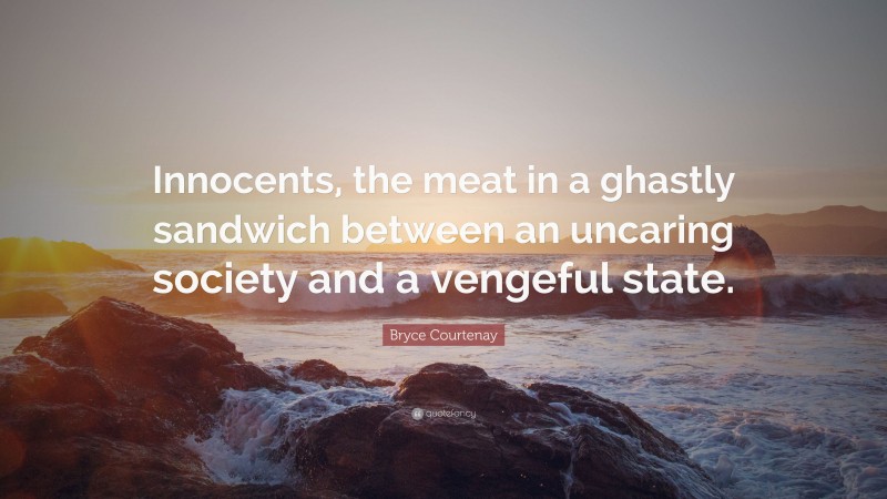 Bryce Courtenay Quote: “Innocents, the meat in a ghastly sandwich between an uncaring society and a vengeful state.”