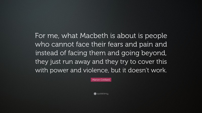 Marion Cotillard Quote: “For me, what Macbeth is about is people who cannot face their fears and pain and instead of facing them and going beyond, they just run away and they try to cover this with power and violence, but it doesn’t work.”