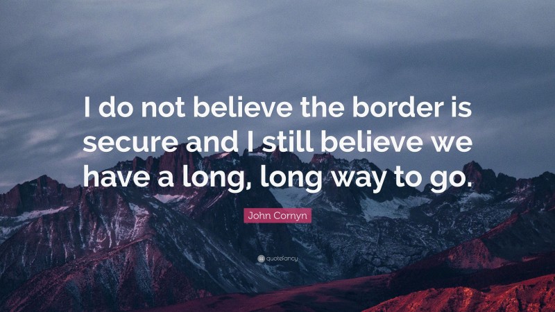 John Cornyn Quote: “I do not believe the border is secure and I still believe we have a long, long way to go.”