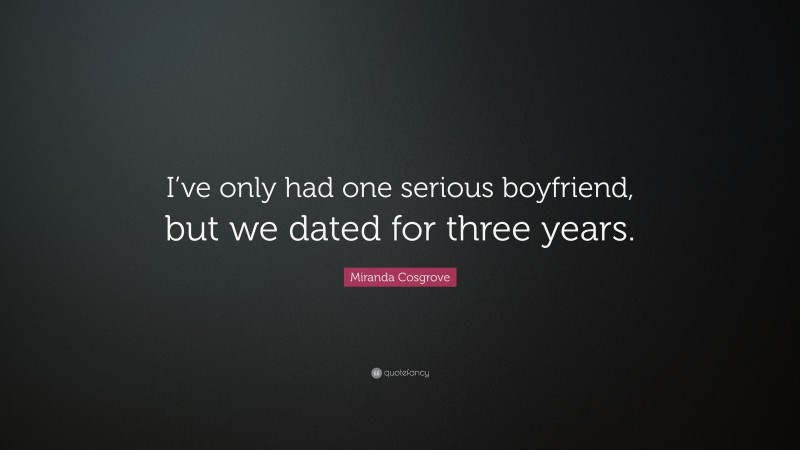 Miranda Cosgrove Quote: “I’ve only had one serious boyfriend, but we dated for three years.”
