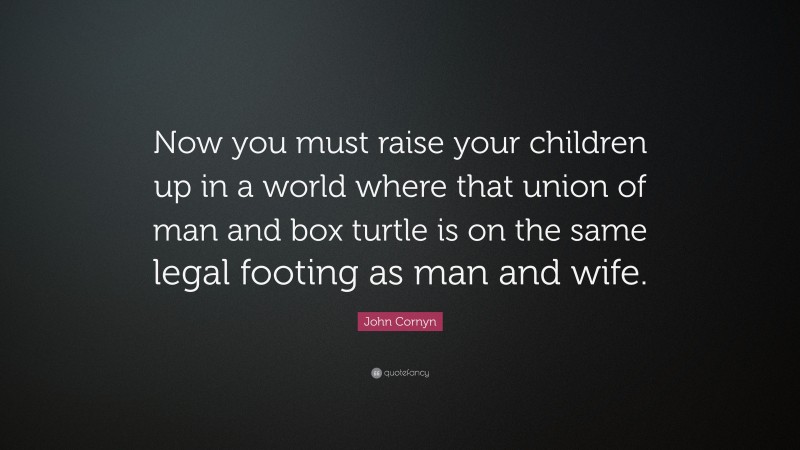 John Cornyn Quote: “Now you must raise your children up in a world where that union of man and box turtle is on the same legal footing as man and wife.”