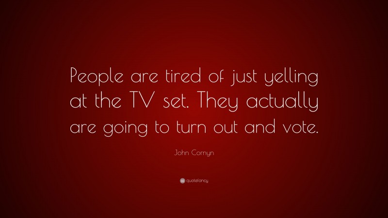 John Cornyn Quote: “People are tired of just yelling at the TV set. They actually are going to turn out and vote.”